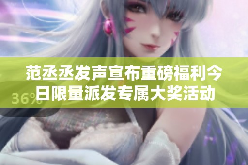 范丞丞发声宣布重磅福利今日限量派发专属大奖活动