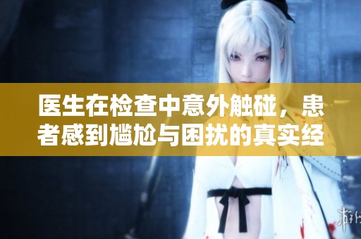 医生在检查中意外触碰，患者感到尴尬与困扰的真实经历分享