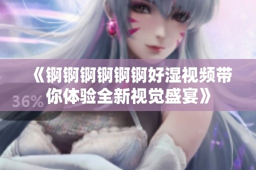 《锕锕锕锕锕锕好湿视频带你体验全新视觉盛宴》