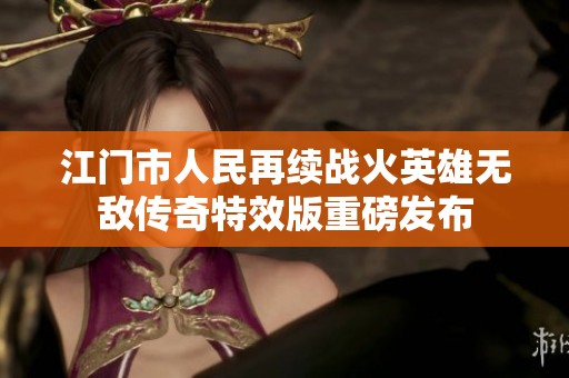 江门市人民再续战火英雄无敌传奇特效版重磅发布