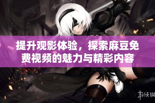 提升观影体验，探索麻豆免费视频的魅力与精彩内容