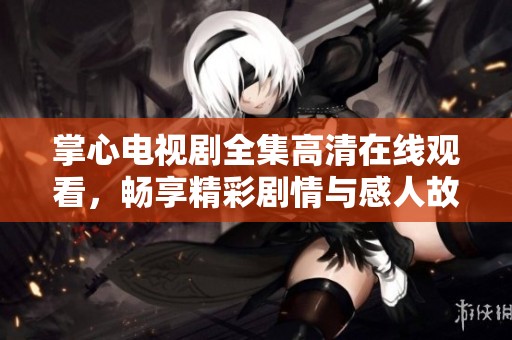 掌心电视剧全集高清在线观看，畅享精彩剧情与感人故事