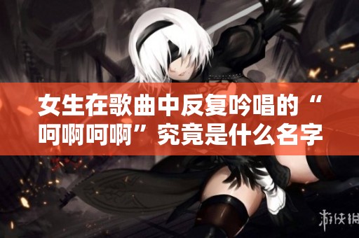 女生在歌曲中反复吟唱的“呵啊呵啊”究竟是什么名字的歌曲呢