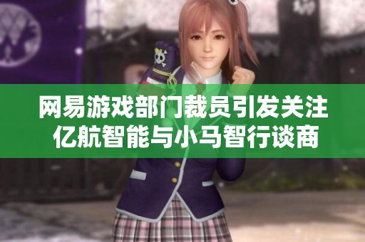 网易游戏部门裁员引发关注 亿航智能与小马智行谈商业化新进展