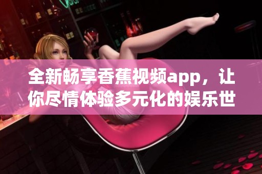 全新畅享香蕉视频app，让你尽情体验多元化的娱乐世界
