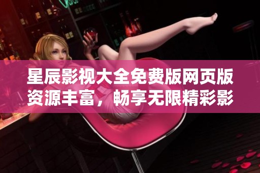 星辰影视大全免费版网页版资源丰富，畅享无限精彩影视内容