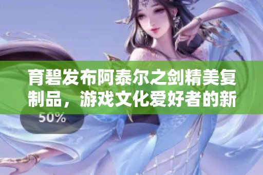 育碧发布阿泰尔之剑精美复制品，游戏文化爱好者的新宠儿悄然登场
