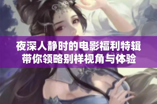 夜深人静时的电影福利特辑带你领略别样视角与体验