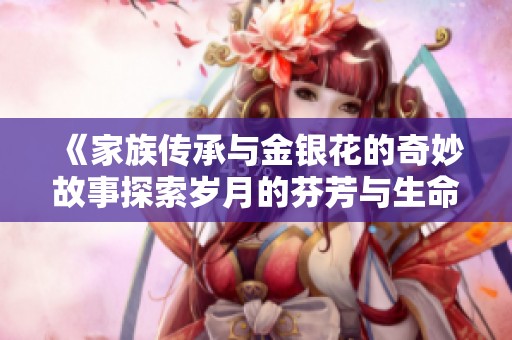 《家族传承与金银花的奇妙故事探索岁月的芬芳与生命的轮回》