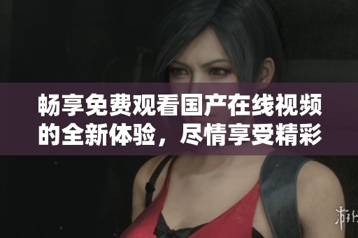 畅享免费观看国产在线视频的全新体验，尽情享受精彩内容