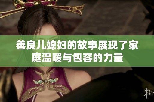 善良儿媳妇的故事展现了家庭温暖与包容的力量