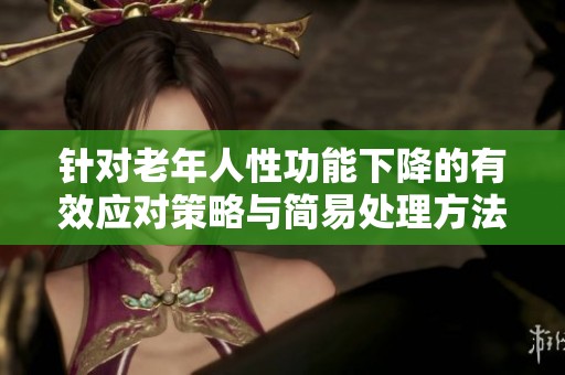 针对老年人性功能下降的有效应对策略与简易处理方法解析