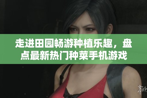 走进田园畅游种植乐趣，盘点最新热门种菜手机游戏