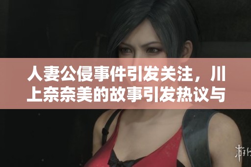 人妻公侵事件引发关注，川上奈奈美的故事引发热议与反思。