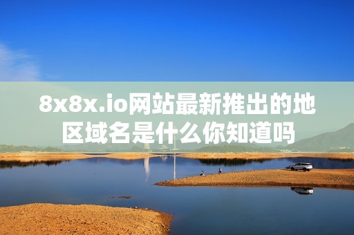 8x8x.io网站最新推出的地区域名是什么你知道吗