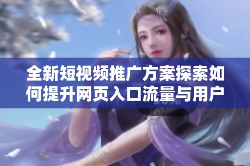 全新短视频推广方案探索如何提升网页入口流量与用户活跃度