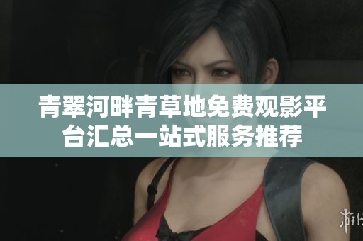 青翠河畔青草地免费观影平台汇总一站式服务推荐