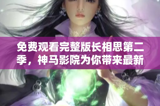 免费观看完整版长相思第二季，神马影院为你带来最新精彩剧集体验
