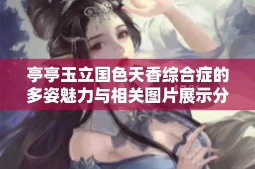 亭亭玉立国色天香综合症的多姿魅力与相关图片展示分析