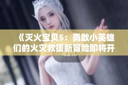 《灭火宝贝5：勇敢小英雄们的火灾救援新冒险即将开启》