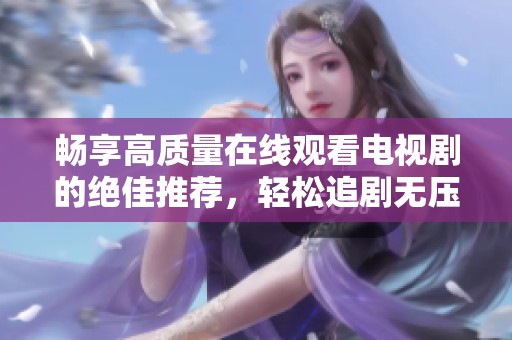 畅享高质量在线观看电视剧的绝佳推荐，轻松追剧无压力