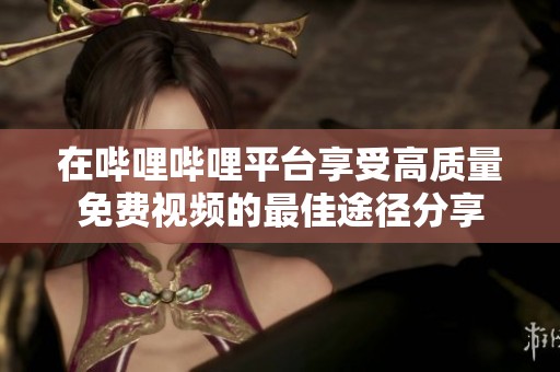 在哔哩哔哩平台享受高质量免费视频的最佳途径分享