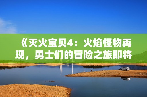 《灭火宝贝4：火焰怪物再现，勇士们的冒险之旅即将开启》