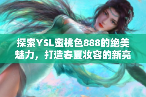 探索YSL蜜桃色888的绝美魅力，打造春夏妆容的新亮点