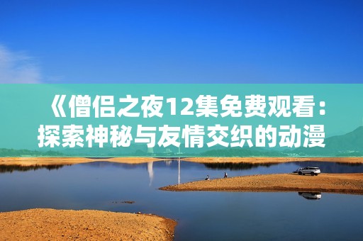 《僧侣之夜12集免费观看：探索神秘与友情交织的动漫旅程》