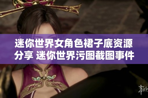 迷你世界女角色裙子底资源分享 迷你世界污图截图事件回顾与讨论