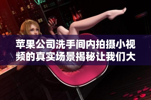 苹果公司洗手间内拍摄小视频的真实场景揭秘让我们大开眼界