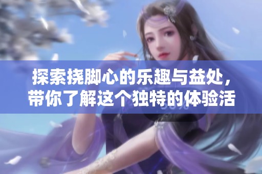 探索挠脚心的乐趣与益处，带你了解这个独特的体验活动