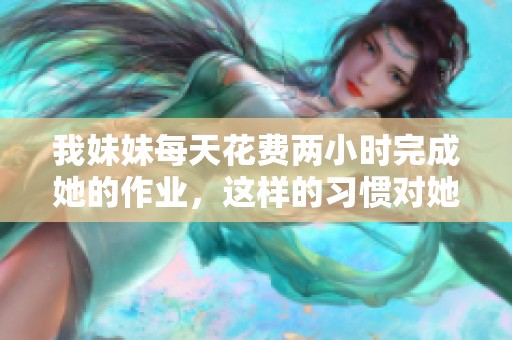 我妹妹每天花费两小时完成她的作业，这样的习惯对她有什么影响呢
