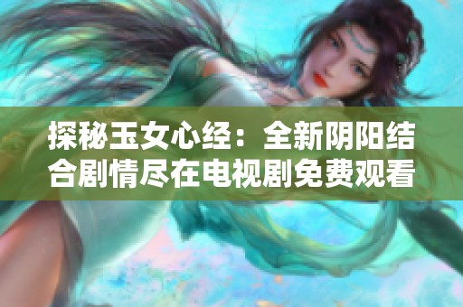 探秘玉女心经：全新阴阳结合剧情尽在电视剧免费观看版