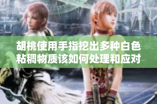 胡桃使用手指挖出多种白色粘稠物质该如何处理和应对