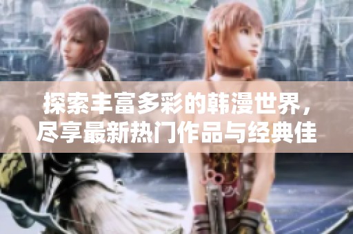 探索丰富多彩的韩漫世界，尽享最新热门作品与经典佳作的完美结合