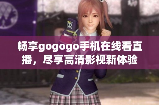 畅享gogogo手机在线看直播，尽享高清影视新体验