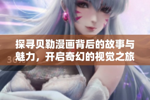 探寻贝勒漫画背后的故事与魅力，开启奇幻的视觉之旅