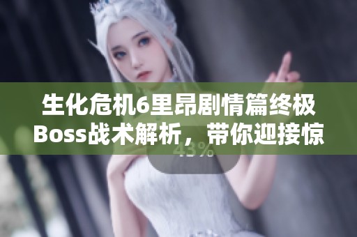 生化危机6里昂剧情篇终极Boss战术解析，带你迎接惊心动魄的挑战