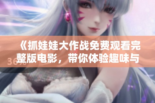 《抓娃娃大作战免费观看完整版电影，带你体验趣味与挑战》