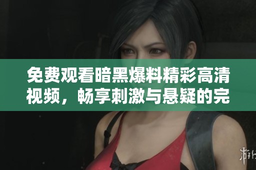 免费观看暗黑爆料精彩高清视频，畅享刺激与悬疑的完美结合