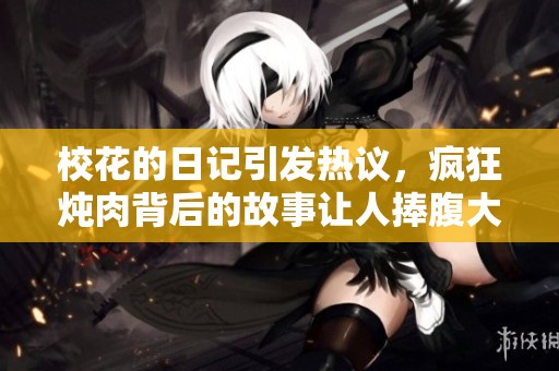 校花的日记引发热议，疯狂炖肉背后的故事让人捧腹大笑