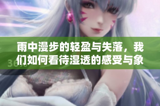 雨中漫步的轻盈与失落，我们如何看待湿透的感受与象征意义