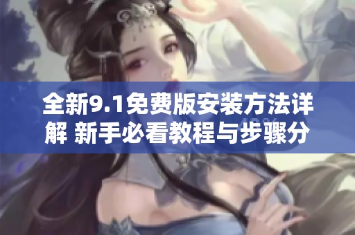 全新9.1免费版安装方法详解 新手必看教程与步骤分享