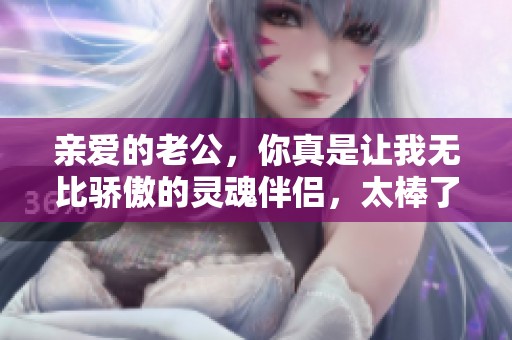 亲爱的老公，你真是让我无比骄傲的灵魂伴侣，太棒了！
