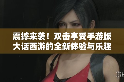 震撼来袭！双击享受手游版大话西游的全新体验与乐趣