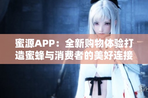蜜源APP：全新购物体验打造蜜蜂与消费者的美好连接