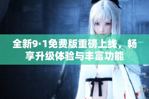 全新9·1免费版重磅上线，畅享升级体验与丰富功能