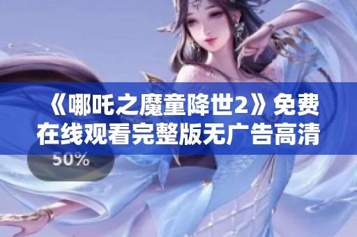 《哪吒之魔童降世2》免费在线观看完整版无广告高清流畅观看指南