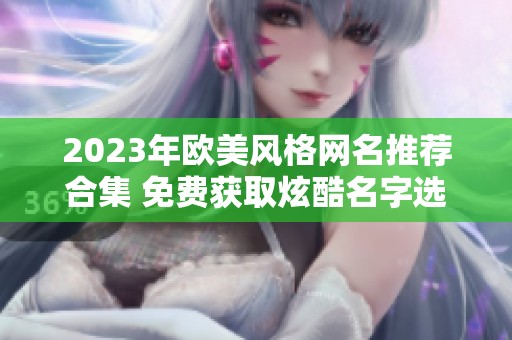 2023年欧美风格网名推荐合集 免费获取炫酷名字选择